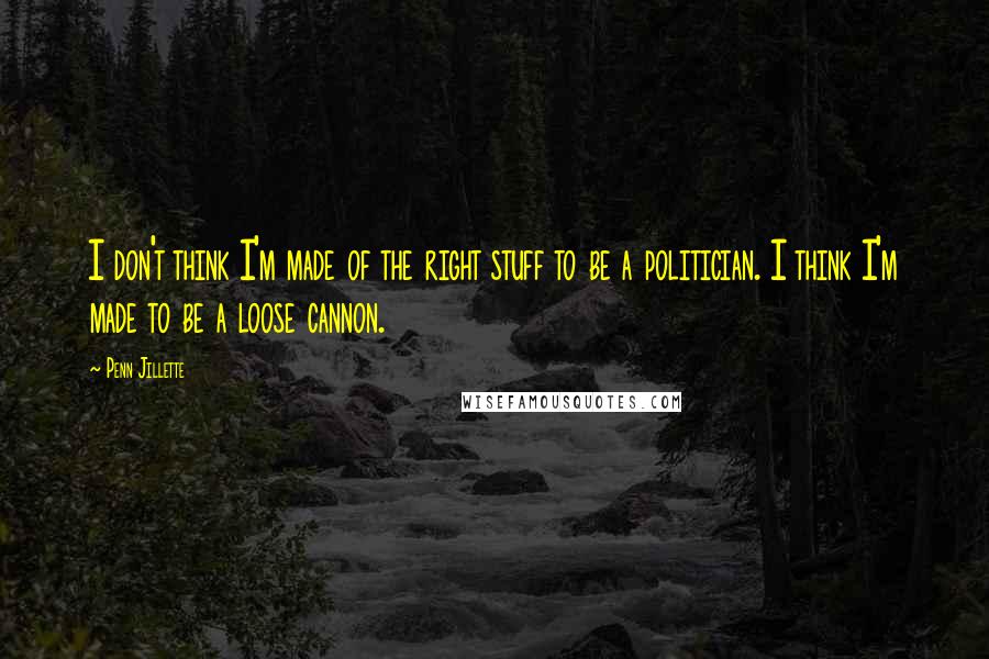 Penn Jillette Quotes: I don't think I'm made of the right stuff to be a politician. I think I'm made to be a loose cannon.