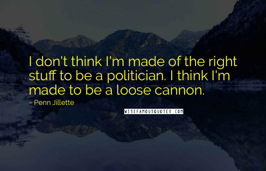 Penn Jillette Quotes: I don't think I'm made of the right stuff to be a politician. I think I'm made to be a loose cannon.