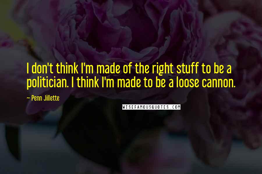 Penn Jillette Quotes: I don't think I'm made of the right stuff to be a politician. I think I'm made to be a loose cannon.