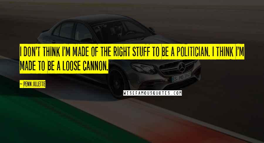 Penn Jillette Quotes: I don't think I'm made of the right stuff to be a politician. I think I'm made to be a loose cannon.