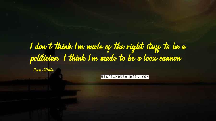 Penn Jillette Quotes: I don't think I'm made of the right stuff to be a politician. I think I'm made to be a loose cannon.