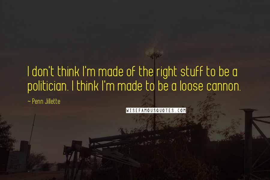 Penn Jillette Quotes: I don't think I'm made of the right stuff to be a politician. I think I'm made to be a loose cannon.