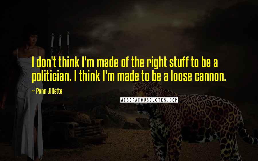 Penn Jillette Quotes: I don't think I'm made of the right stuff to be a politician. I think I'm made to be a loose cannon.