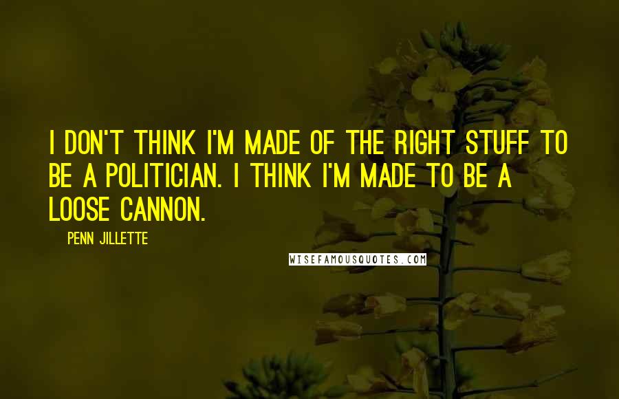 Penn Jillette Quotes: I don't think I'm made of the right stuff to be a politician. I think I'm made to be a loose cannon.