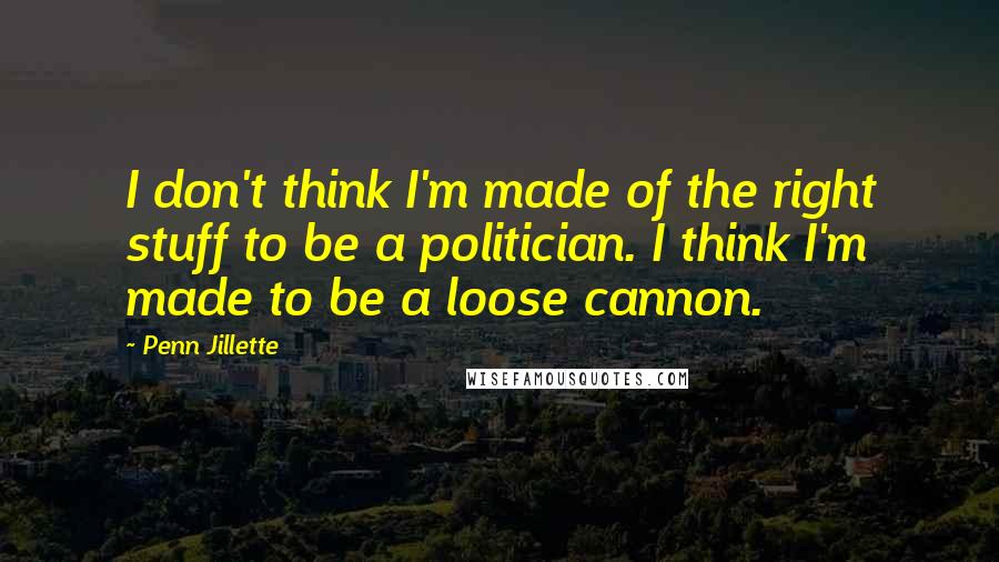 Penn Jillette Quotes: I don't think I'm made of the right stuff to be a politician. I think I'm made to be a loose cannon.