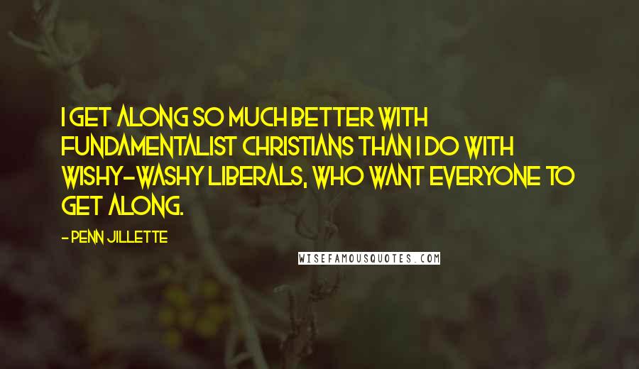 Penn Jillette Quotes: I get along so much better with fundamentalist Christians than I do with wishy-washy liberals, who want everyone to get along.