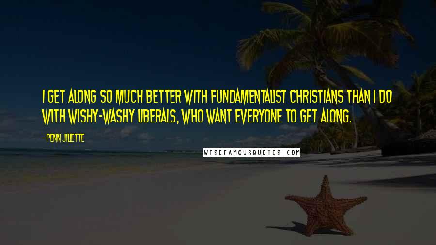 Penn Jillette Quotes: I get along so much better with fundamentalist Christians than I do with wishy-washy liberals, who want everyone to get along.