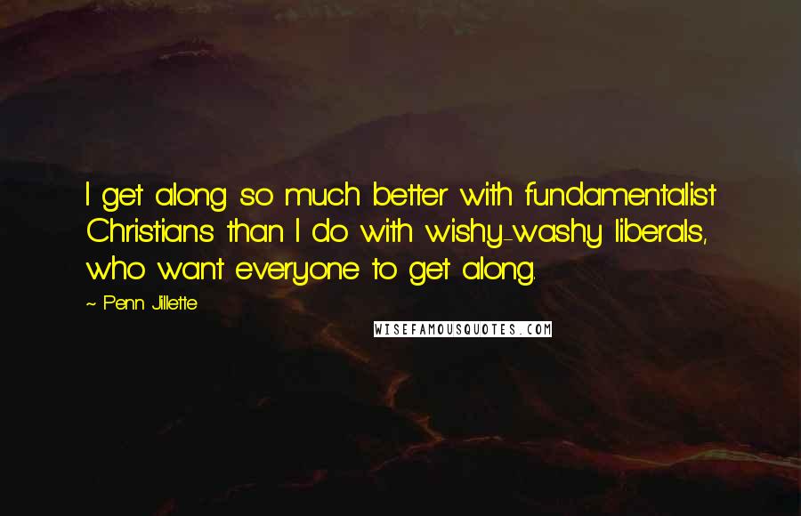 Penn Jillette Quotes: I get along so much better with fundamentalist Christians than I do with wishy-washy liberals, who want everyone to get along.
