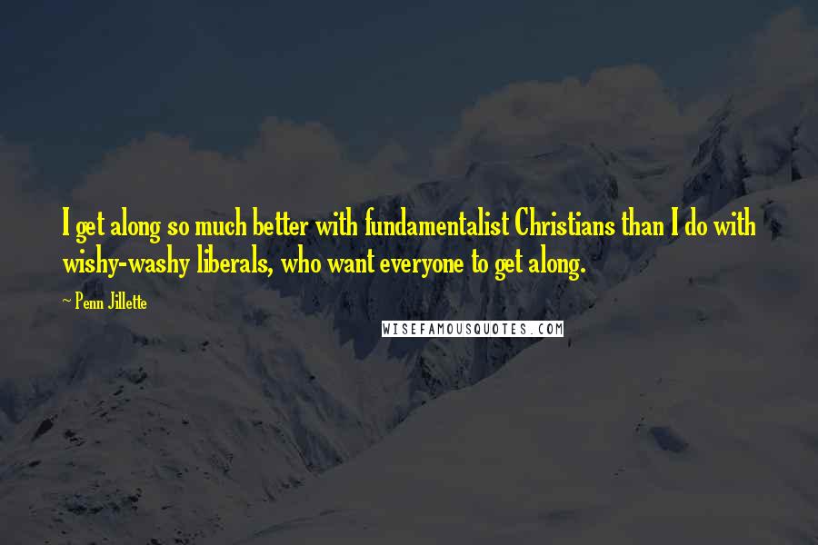 Penn Jillette Quotes: I get along so much better with fundamentalist Christians than I do with wishy-washy liberals, who want everyone to get along.