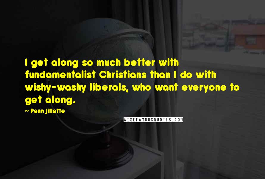 Penn Jillette Quotes: I get along so much better with fundamentalist Christians than I do with wishy-washy liberals, who want everyone to get along.