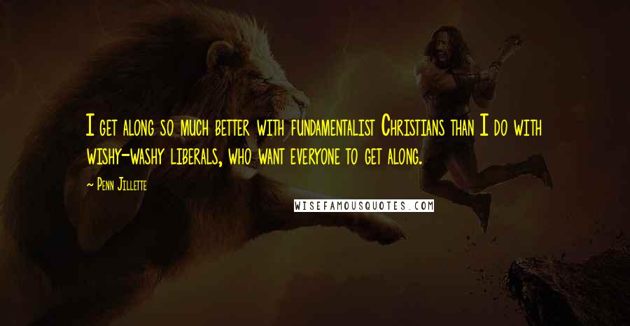 Penn Jillette Quotes: I get along so much better with fundamentalist Christians than I do with wishy-washy liberals, who want everyone to get along.