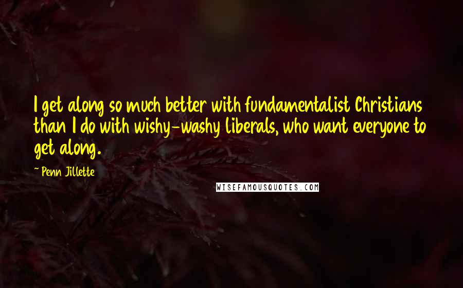 Penn Jillette Quotes: I get along so much better with fundamentalist Christians than I do with wishy-washy liberals, who want everyone to get along.