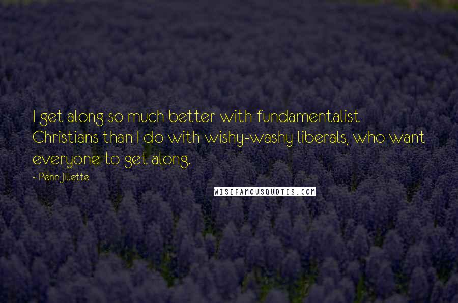 Penn Jillette Quotes: I get along so much better with fundamentalist Christians than I do with wishy-washy liberals, who want everyone to get along.