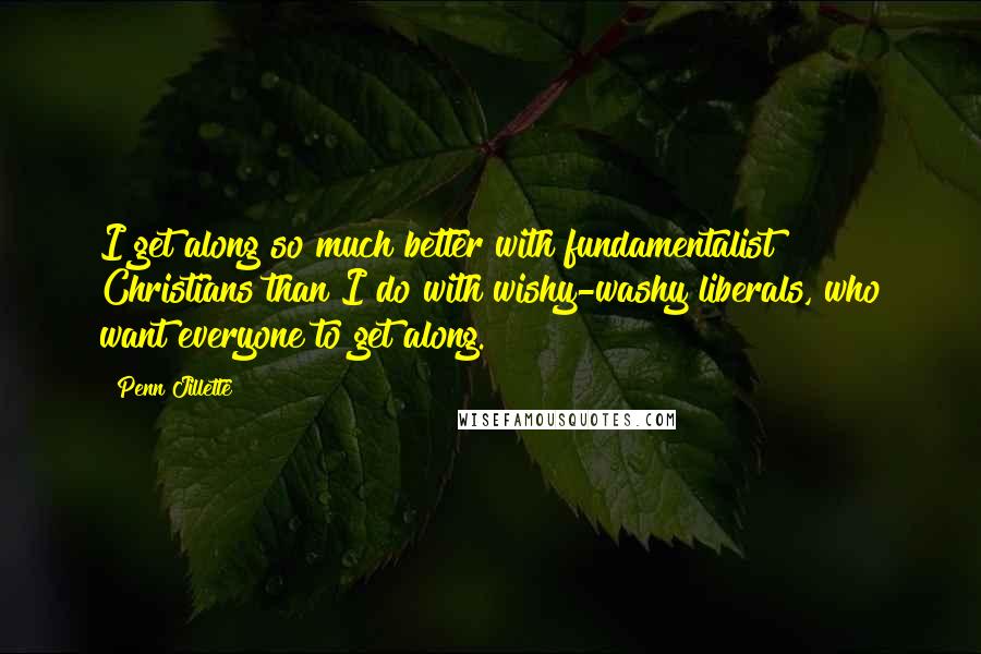 Penn Jillette Quotes: I get along so much better with fundamentalist Christians than I do with wishy-washy liberals, who want everyone to get along.