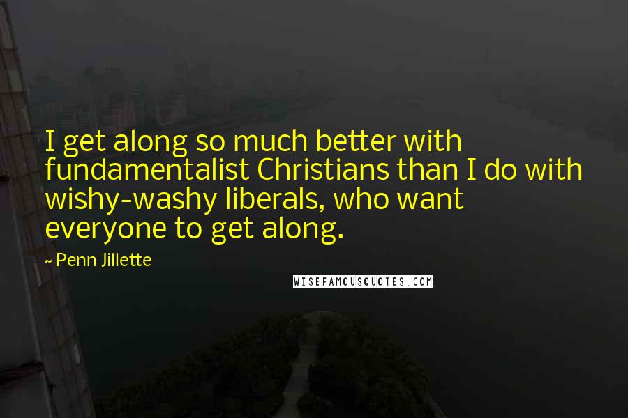 Penn Jillette Quotes: I get along so much better with fundamentalist Christians than I do with wishy-washy liberals, who want everyone to get along.