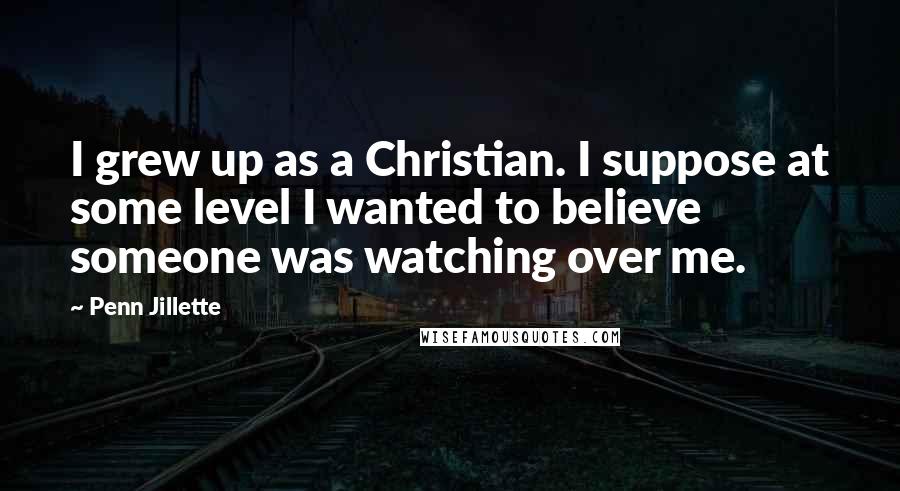 Penn Jillette Quotes: I grew up as a Christian. I suppose at some level I wanted to believe someone was watching over me.