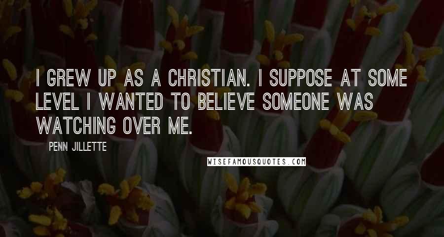 Penn Jillette Quotes: I grew up as a Christian. I suppose at some level I wanted to believe someone was watching over me.