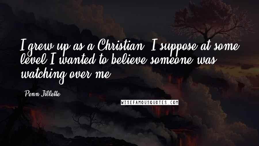 Penn Jillette Quotes: I grew up as a Christian. I suppose at some level I wanted to believe someone was watching over me.