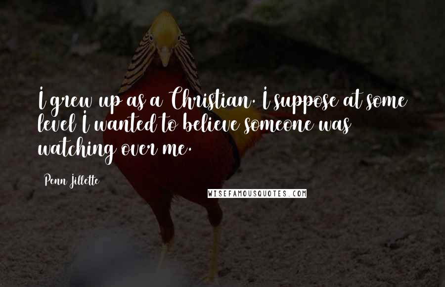 Penn Jillette Quotes: I grew up as a Christian. I suppose at some level I wanted to believe someone was watching over me.