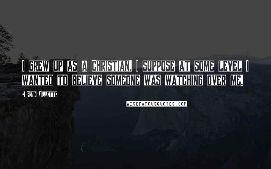 Penn Jillette Quotes: I grew up as a Christian. I suppose at some level I wanted to believe someone was watching over me.