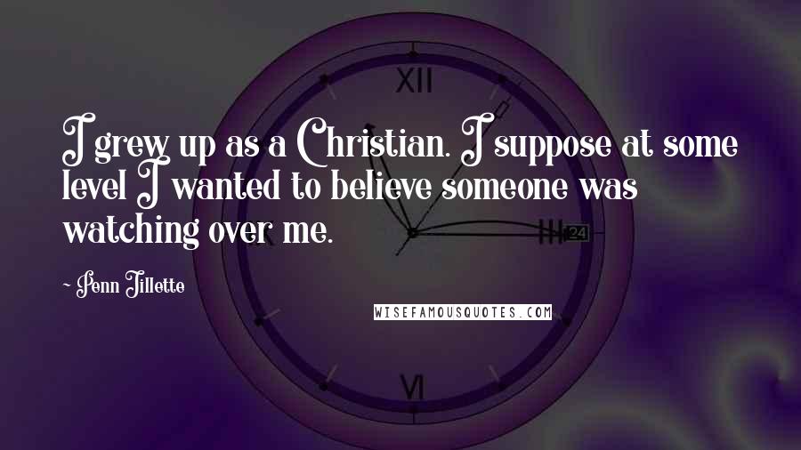 Penn Jillette Quotes: I grew up as a Christian. I suppose at some level I wanted to believe someone was watching over me.