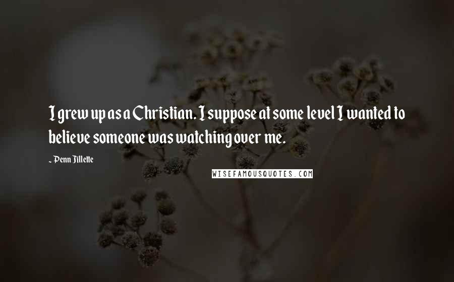 Penn Jillette Quotes: I grew up as a Christian. I suppose at some level I wanted to believe someone was watching over me.