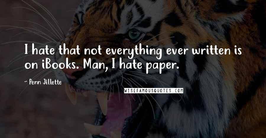 Penn Jillette Quotes: I hate that not everything ever written is on iBooks. Man, I hate paper.