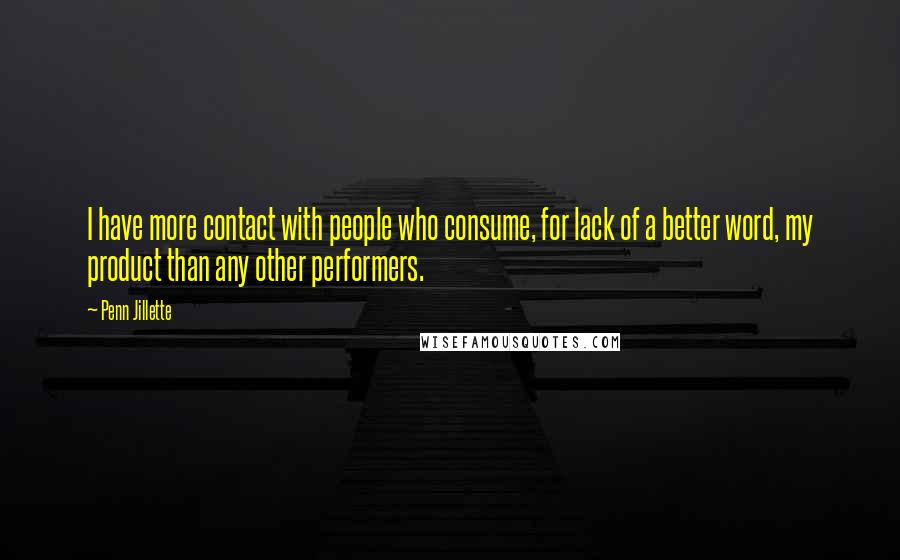 Penn Jillette Quotes: I have more contact with people who consume, for lack of a better word, my product than any other performers.