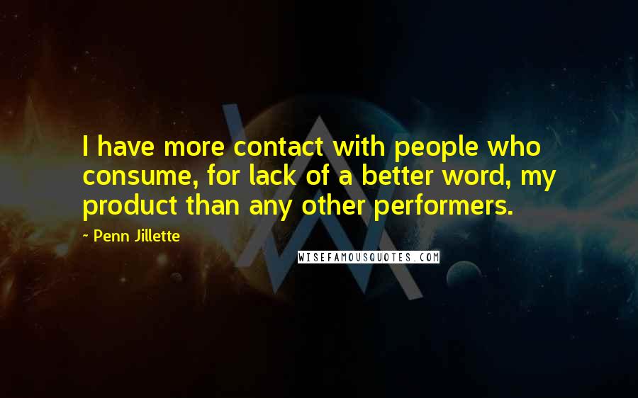 Penn Jillette Quotes: I have more contact with people who consume, for lack of a better word, my product than any other performers.