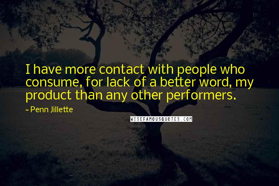 Penn Jillette Quotes: I have more contact with people who consume, for lack of a better word, my product than any other performers.