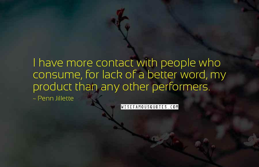 Penn Jillette Quotes: I have more contact with people who consume, for lack of a better word, my product than any other performers.