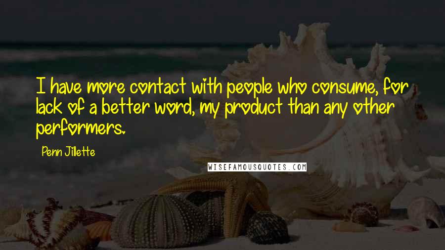 Penn Jillette Quotes: I have more contact with people who consume, for lack of a better word, my product than any other performers.