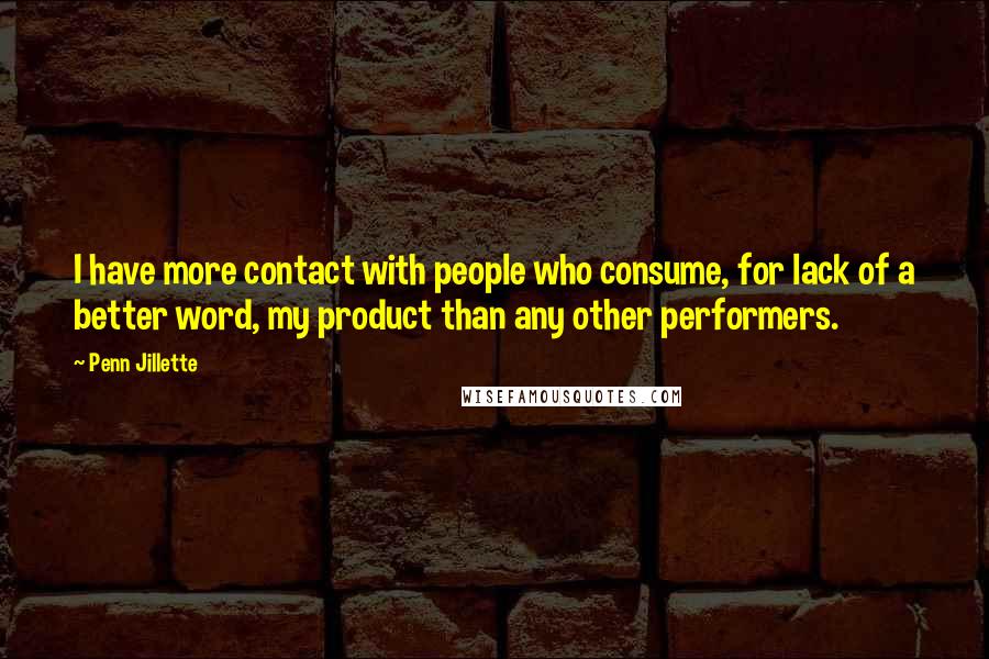 Penn Jillette Quotes: I have more contact with people who consume, for lack of a better word, my product than any other performers.