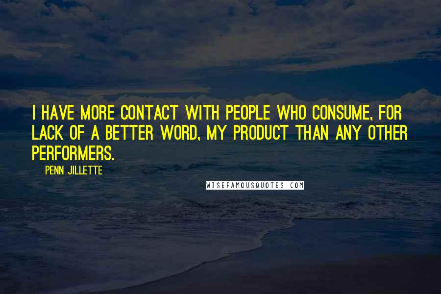 Penn Jillette Quotes: I have more contact with people who consume, for lack of a better word, my product than any other performers.