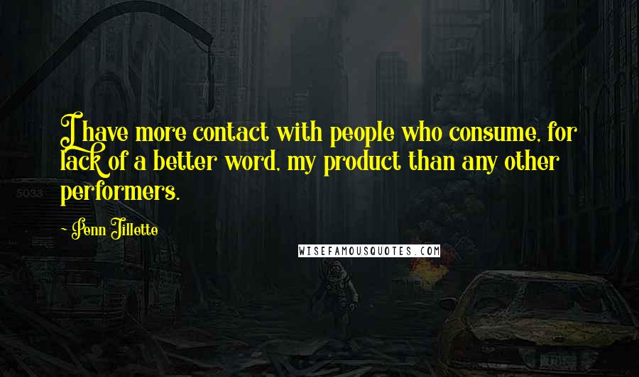 Penn Jillette Quotes: I have more contact with people who consume, for lack of a better word, my product than any other performers.