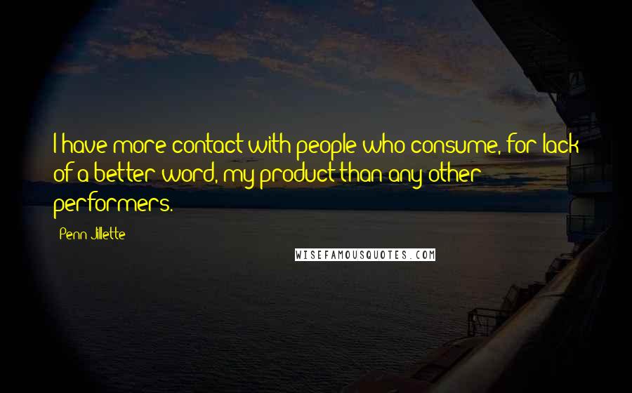 Penn Jillette Quotes: I have more contact with people who consume, for lack of a better word, my product than any other performers.