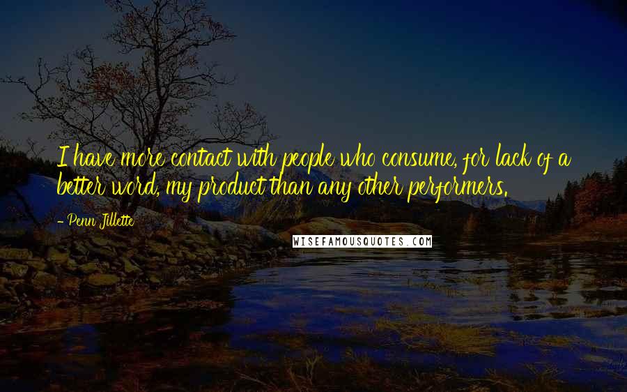 Penn Jillette Quotes: I have more contact with people who consume, for lack of a better word, my product than any other performers.