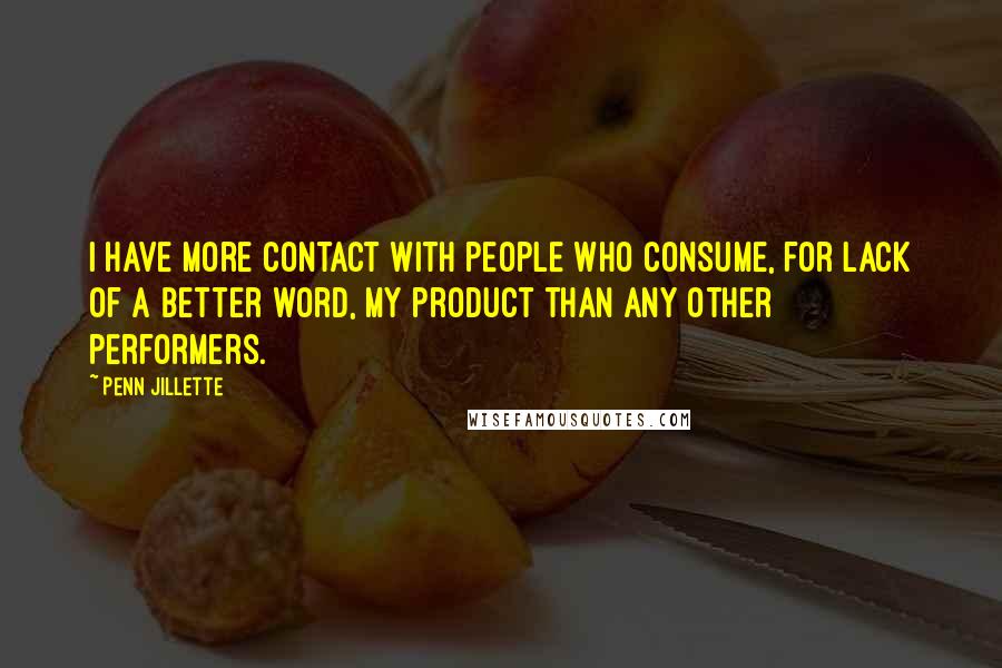 Penn Jillette Quotes: I have more contact with people who consume, for lack of a better word, my product than any other performers.