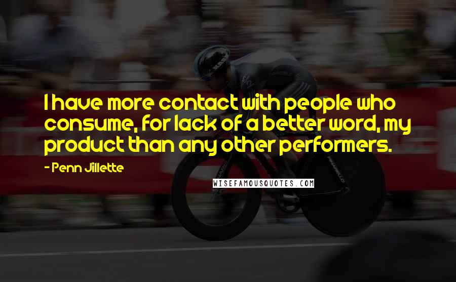 Penn Jillette Quotes: I have more contact with people who consume, for lack of a better word, my product than any other performers.