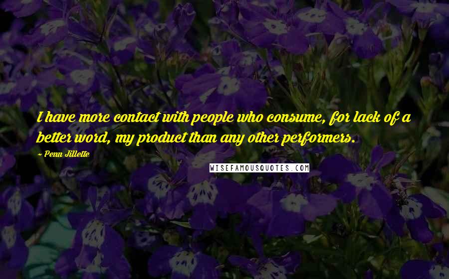 Penn Jillette Quotes: I have more contact with people who consume, for lack of a better word, my product than any other performers.