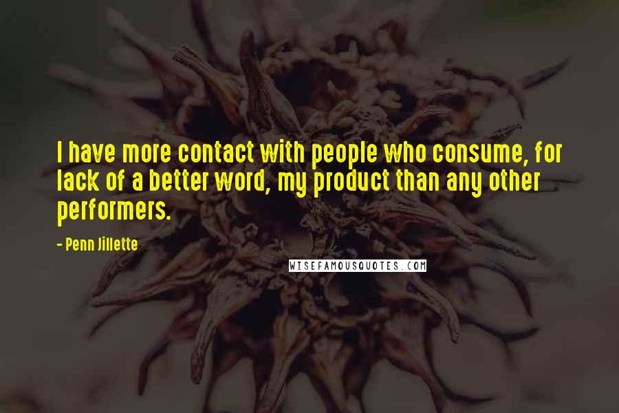 Penn Jillette Quotes: I have more contact with people who consume, for lack of a better word, my product than any other performers.