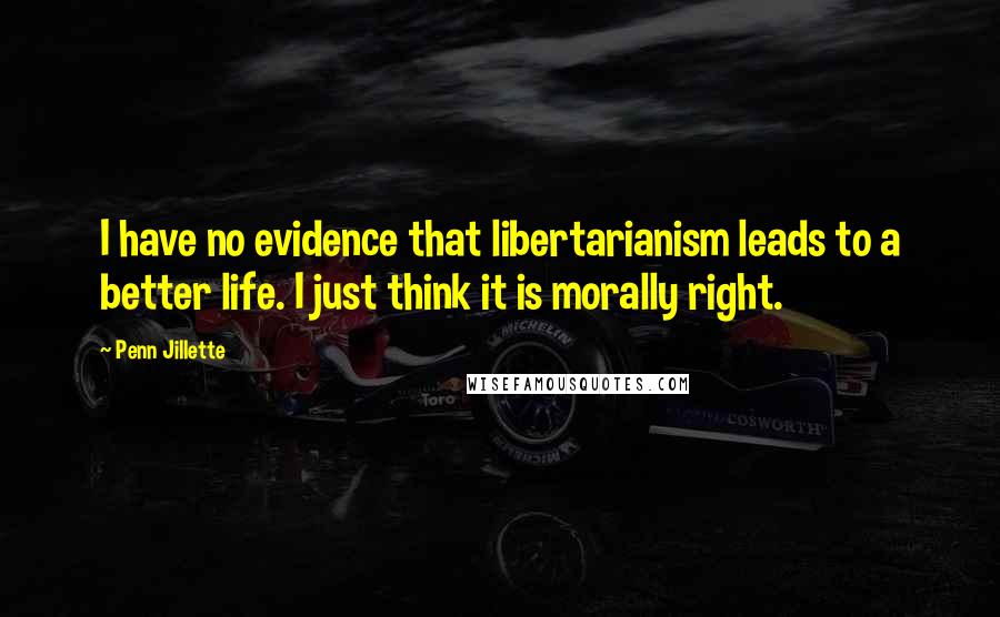 Penn Jillette Quotes: I have no evidence that libertarianism leads to a better life. I just think it is morally right.