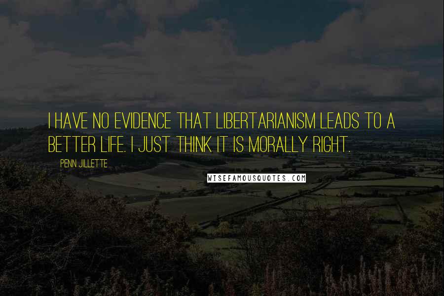 Penn Jillette Quotes: I have no evidence that libertarianism leads to a better life. I just think it is morally right.