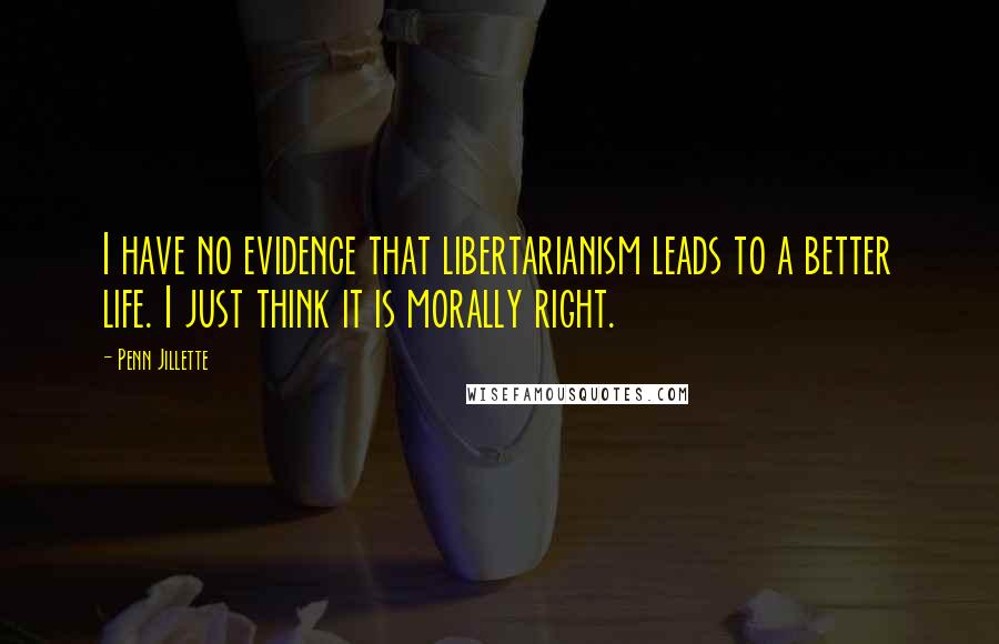 Penn Jillette Quotes: I have no evidence that libertarianism leads to a better life. I just think it is morally right.