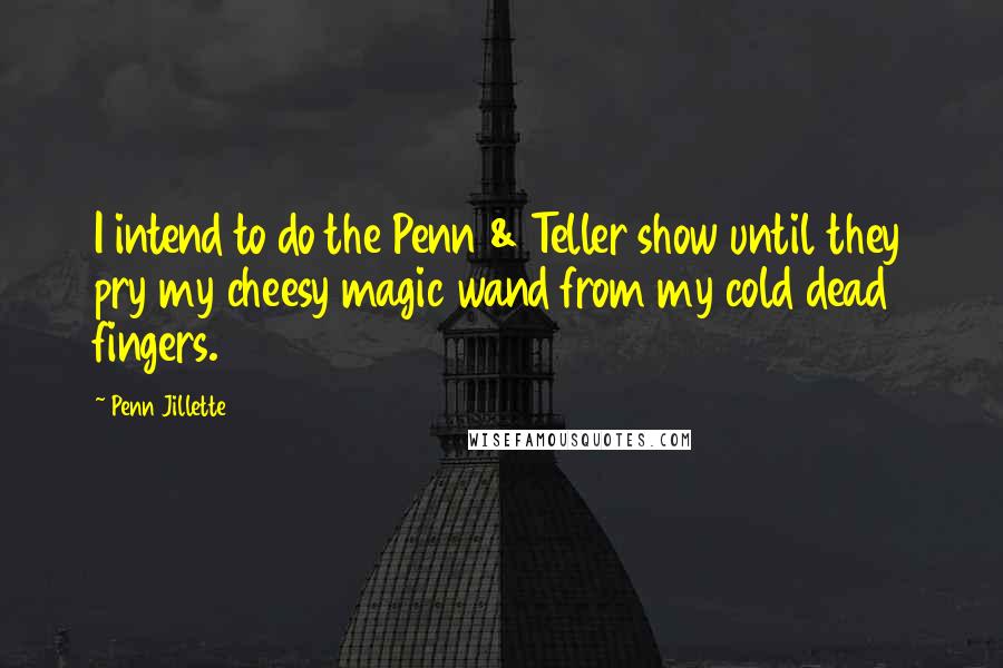 Penn Jillette Quotes: I intend to do the Penn & Teller show until they pry my cheesy magic wand from my cold dead fingers.