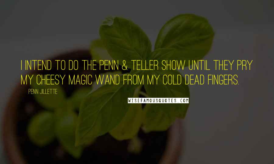 Penn Jillette Quotes: I intend to do the Penn & Teller show until they pry my cheesy magic wand from my cold dead fingers.