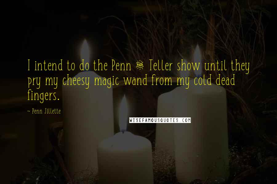 Penn Jillette Quotes: I intend to do the Penn & Teller show until they pry my cheesy magic wand from my cold dead fingers.