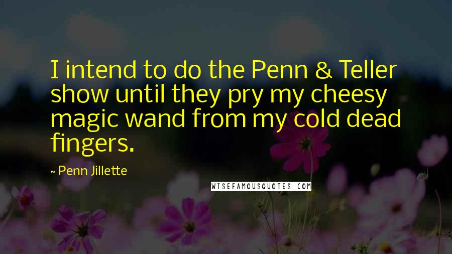 Penn Jillette Quotes: I intend to do the Penn & Teller show until they pry my cheesy magic wand from my cold dead fingers.