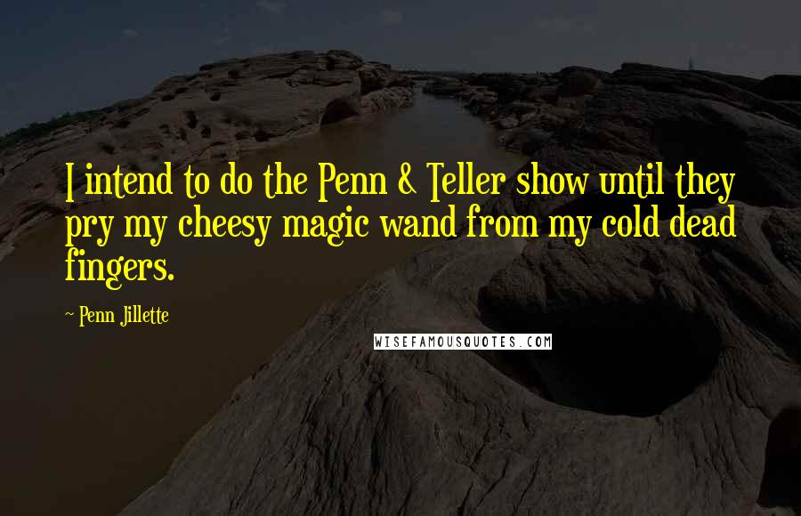 Penn Jillette Quotes: I intend to do the Penn & Teller show until they pry my cheesy magic wand from my cold dead fingers.