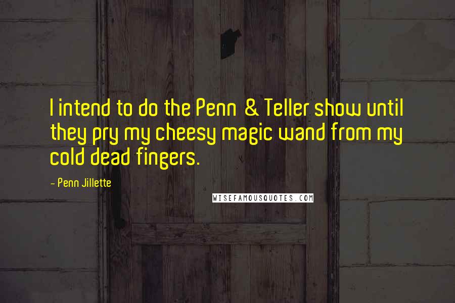 Penn Jillette Quotes: I intend to do the Penn & Teller show until they pry my cheesy magic wand from my cold dead fingers.